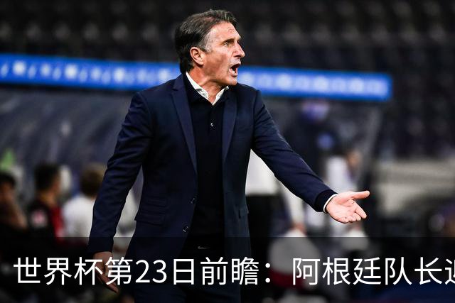 世界杯第23日前瞻：阿根廷队长迎历史之夜 卫冕冠军PK大黑马