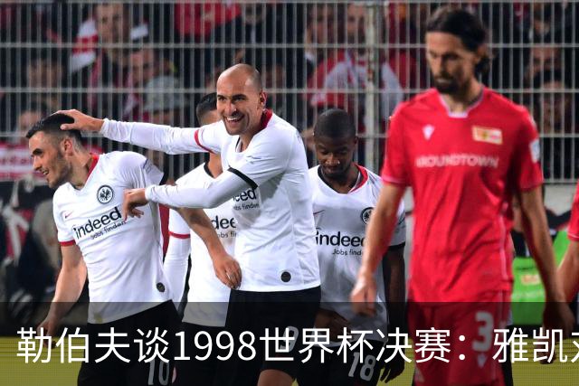 勒伯夫谈1998世界杯决赛：雅凯对我完全有信心 我要应对大罗挑战