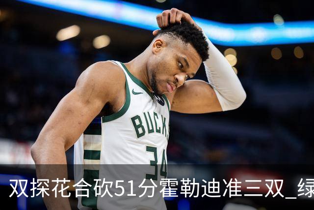 双探花合砍51分霍勒迪准三双 绿衫军轻取篮网