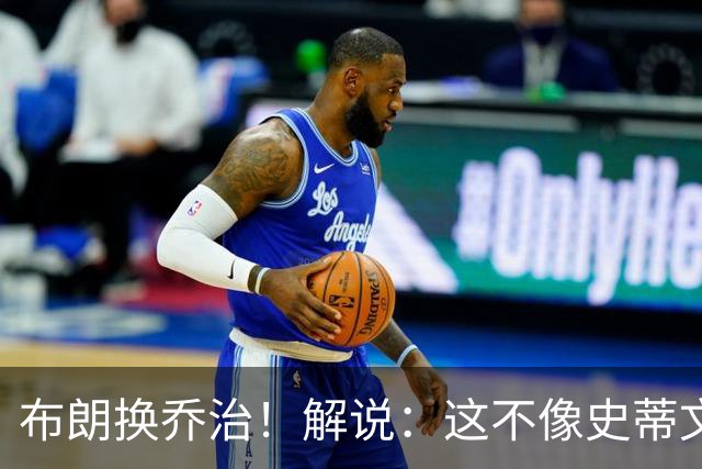 布朗换乔治！解说：这不像史蒂文斯的风格 是一笔不得不做的交易