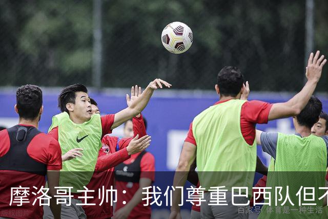 摩洛哥主帅：我们尊重巴西队但不应畏惧，首战将检验球队的水平