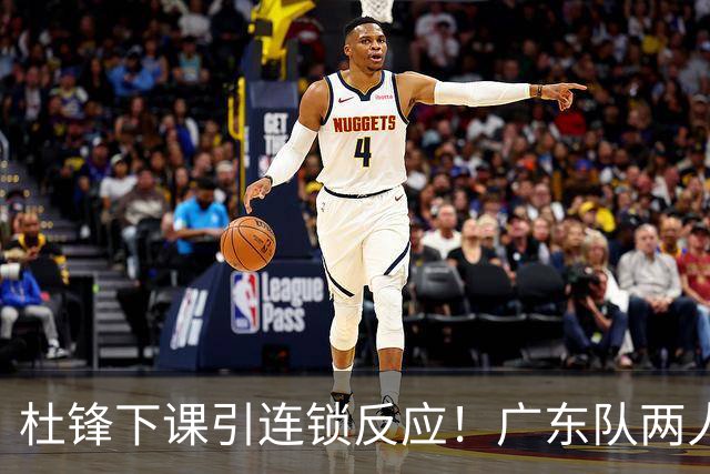 杜锋下课引连锁反应！广东队两人有望留队，五人或失业