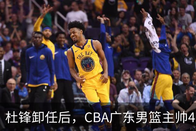 杜锋卸任后，CBA广东男篮主帅4选1，但最合适的人选却不在其中