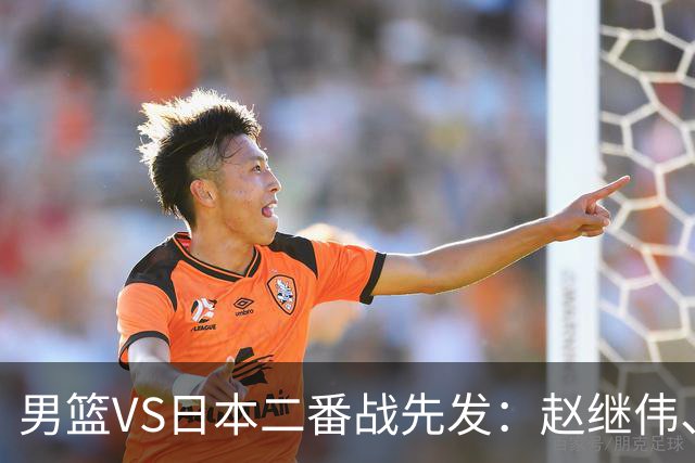 男篮VS日本二番战先发：赵继伟、贺希宁、王俊杰、朱俊龙、胡金秋